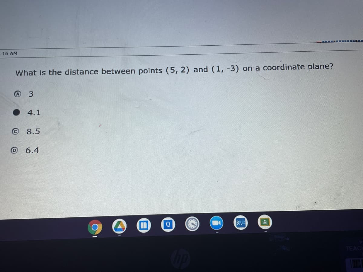 :16 AM
What is the distance between points (5, 2) and (1, -3) on a coordinate plane?
4.1
8.5
6.4
%3D
Q
RK12
Cop
TEACE
