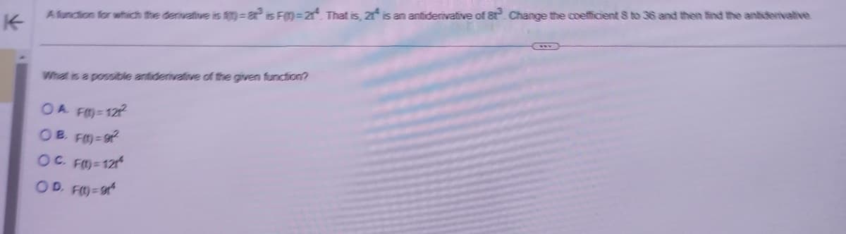 A function for which the derivative is ft)-a² is F=21². That is, 21 is an antiderivative of 8t³. Change the coefficient 8 to 36 and then find the antervative
What is a possible antiderivative of the given function?
OA F=121²
OB. FM=92²
OC FM)=121²
OD. F(t)=9²