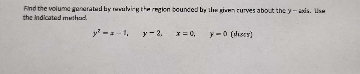 Find the volume generated by revolving the region bounded by the given curves about the y-axis. Use
the indicated method.
y² = x - 1,
y = 2,
x = 0,
y = 0 (discs)