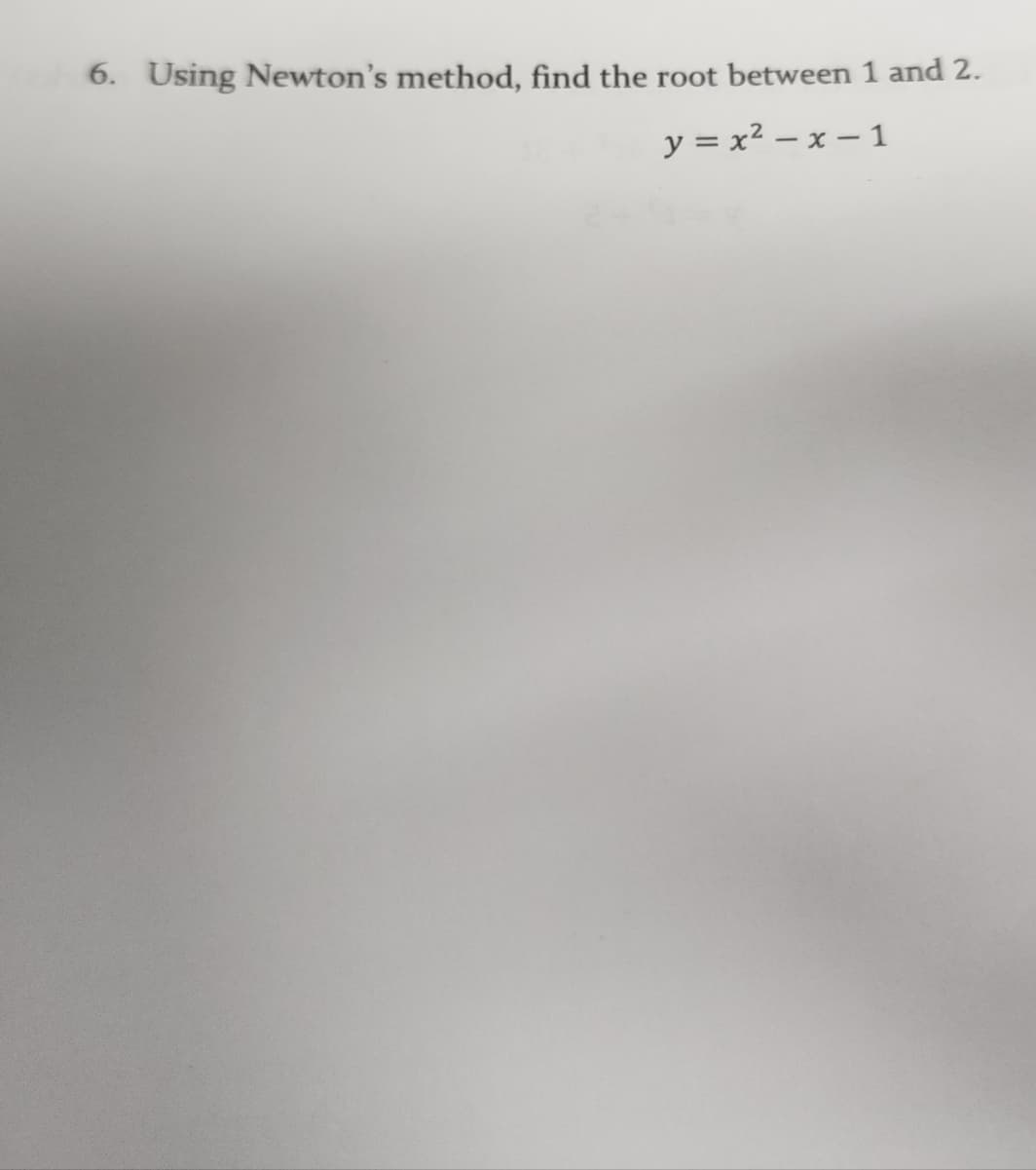 6. Using Newton's method, find the root between 1 and 2.
y=x²-x-1