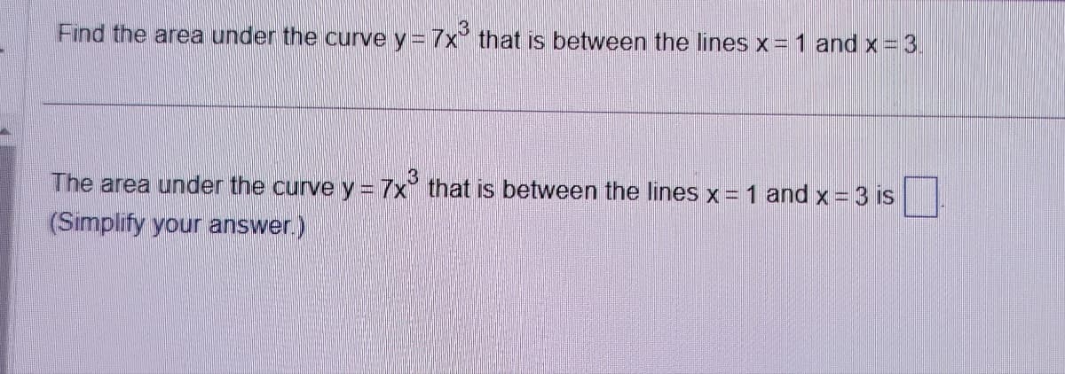 Find the area under the curve y = 7x³ that is between the lines x = 1 and x = 3.
The area under the curve y = 7x³ that is between the lines x = 1 and x = 3 is
(Simplify your answer.)