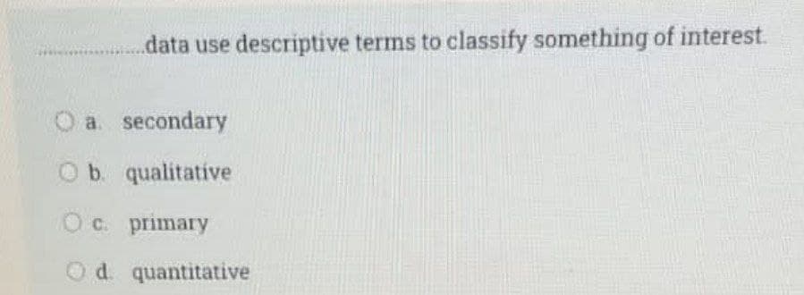 data use descriptive terms to classify something of interest.
a. secondary
b. qualitative
O c. primary
Od quantitative