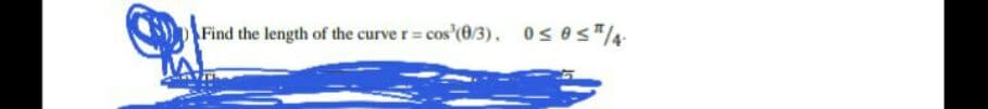 Find the length of the curve r= cos'(0/3),. OsesT4
