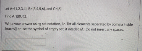 Let A-[1.2,3,4), B-(3,4,5,6), and C-(6).
Find AN(BUC).
Write your answer using set notation, i.e. list all elements separated by comma inside
braces) or use the symbol of empty set, if needed Ø. Do not insert any spaces.
