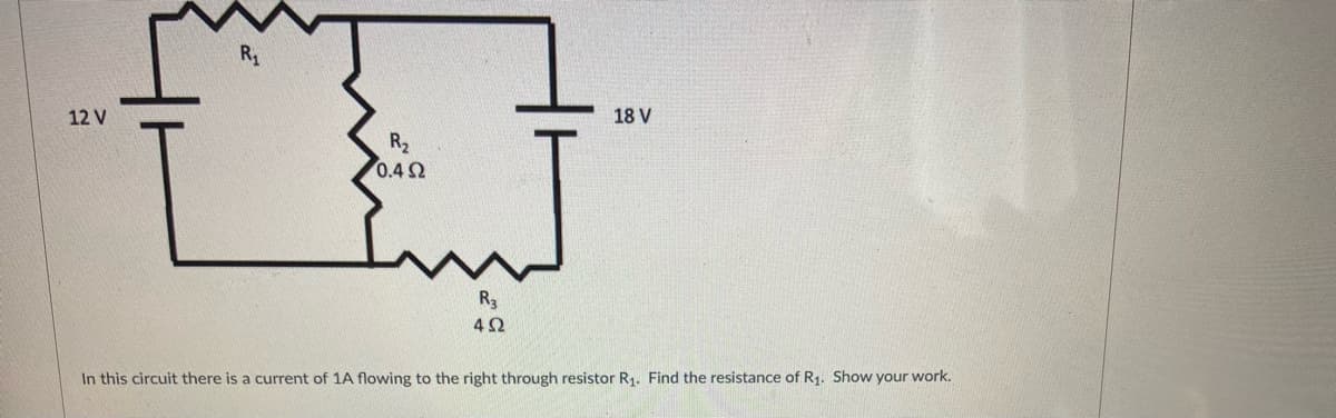 12 V
18 V
R2
0.4 2
R3
In this circuit there is a current of 1A flowing to the right through resistor R1. Find the resistance of R1. Show your work.
