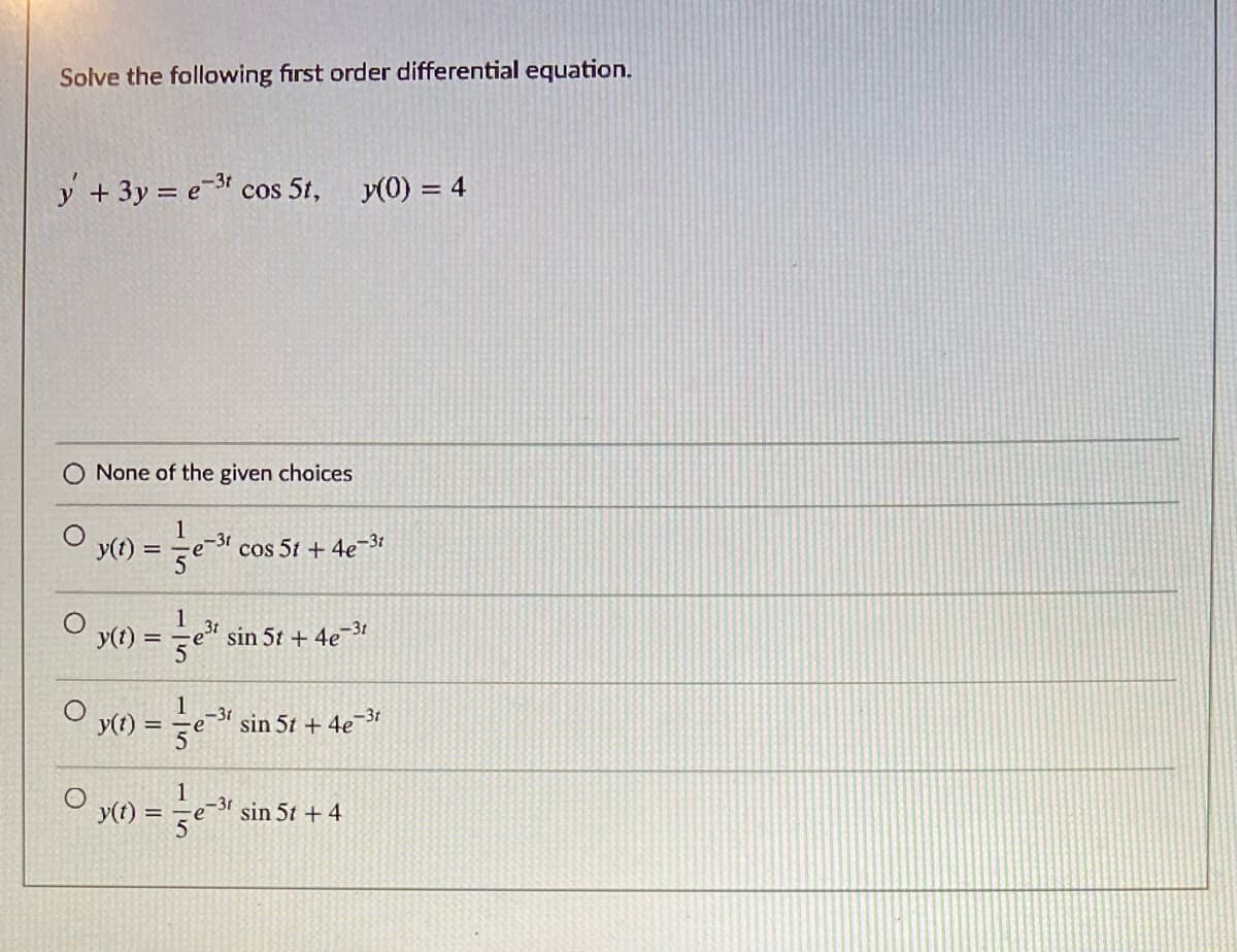 Solve the following first order differential equation.
y + 3y = e-3 cos 5t,
y(0) = 4
O None of the given choices
cos 5t + 4e-3
3t
sin 5t + 4e
-3t
y(t):
-31
е
sin 5t + 4e3t
%3D
y(t)
-3t
sin 5t + 4
