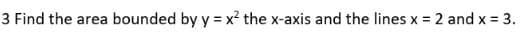 3 Find the area bounded by y = x² the x-axis and the lines x = 2 and x = 3.
