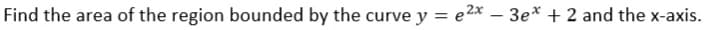 Find the area of the region bounded by the curve y = e2x – 3e* + 2 and the x-axis.
