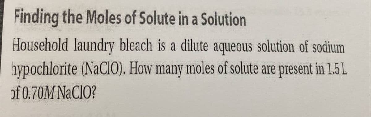 Finding the Moles of Solute in a Solution
Household laundry bleach is a dilute aqueous solution of sodium
nypochlorite (NaCIO). How many moles of solute are present in 1.51
of 0.70M NACIO?
