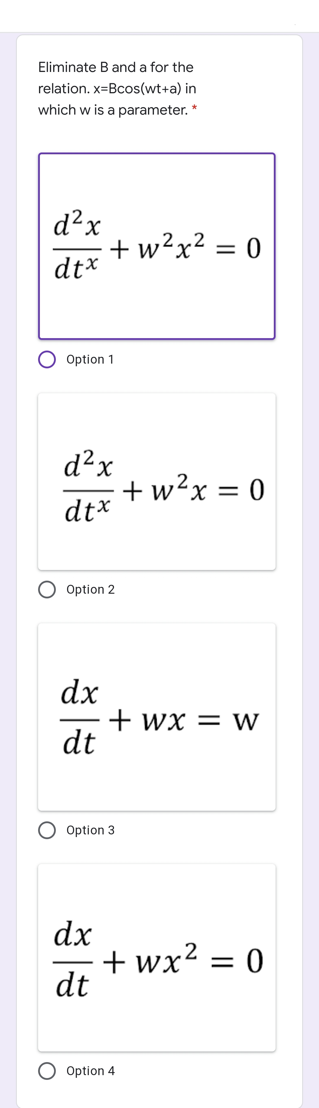 Eliminate Band a for the
relation. x=Bcos(wt+a) in
which w is a parameter.
*
d²x
+ w²x² = 0
dt*
O Option 1
d²x
+w²x= 0
dt*
%3D
Option 2
dx
+ wx = W
dt
O Option 3
dx
+ wx² = 0
dt
Option 4
