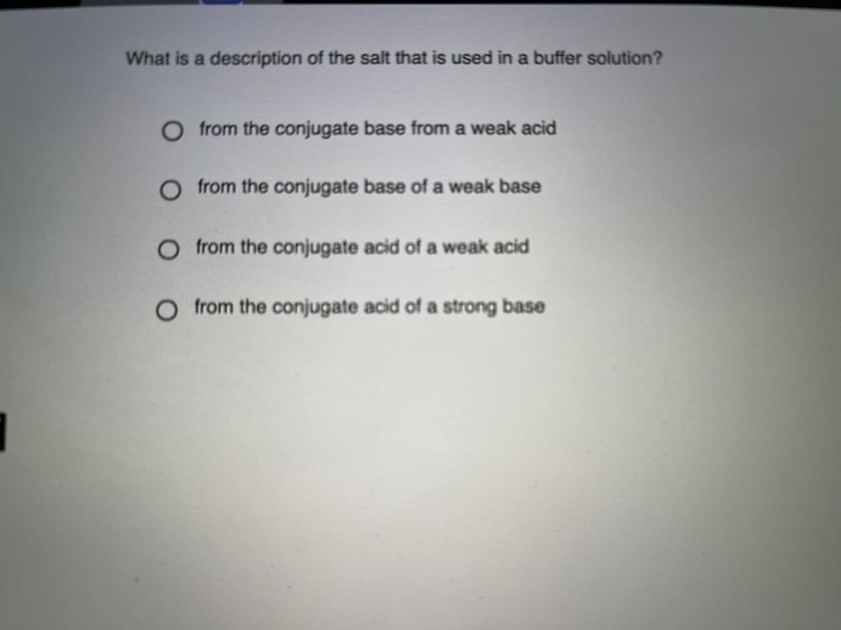 What is a description of the salt that is used in a buffer solution?
from the conjugate base from a weak acid
O from the conjugate base of a weak base
from the conjugate acid of a weak acid
O from the conjugate acid of a strong base
