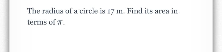 The radius of a circle is 17 m. Find its area in
terms of T.
