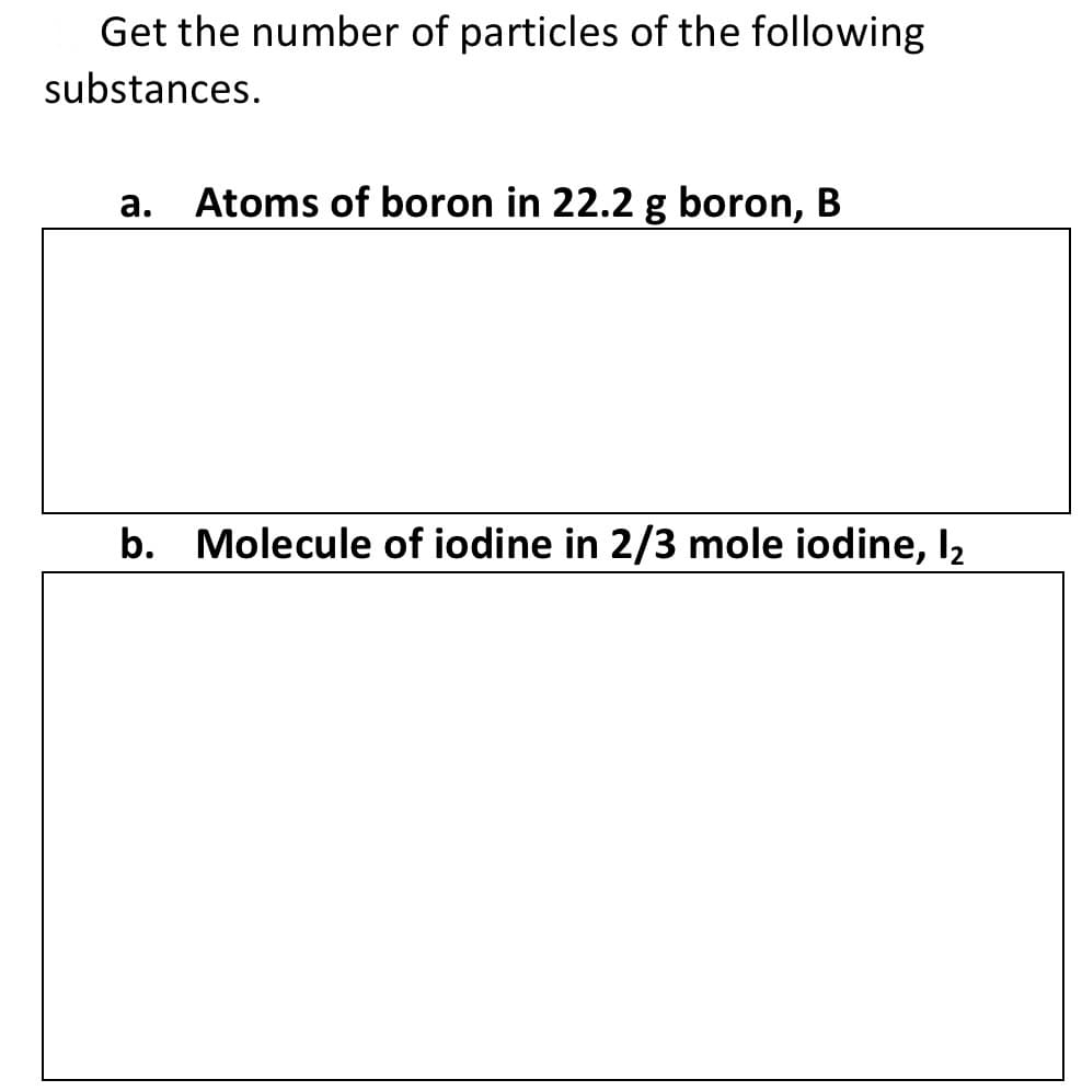 Get the number of particles of the following
substances.
а.
Atoms of boron in 22.2 g boron, B
b. Molecule of iodine in 2/3 mole iodine, I2
