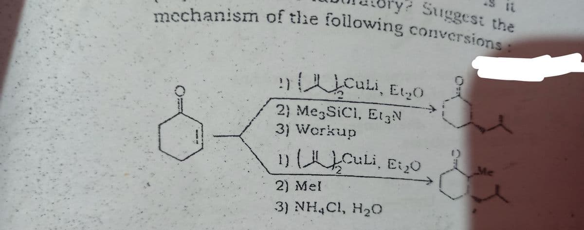 Suggest the
mechanism of the following conversions:
CuLi, Et,O
2} Me SiCi, Et3N
3) Workup
n CULi, Ei,0
Me
2) Mel
3) NH4CI, H20
