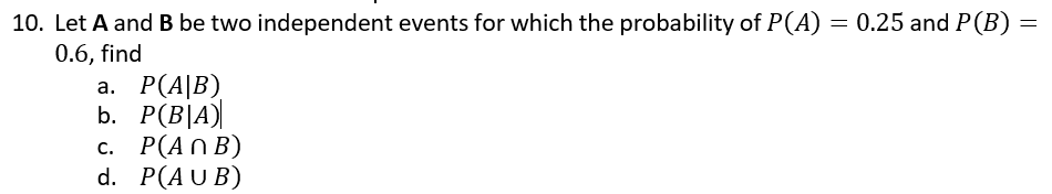 10. Let A and B be two independent events for which the probability of P(A) = 0.25 and P(B) =
0.6, find
а. Р(A]B)
)\
b. P(B|A)
с. Р(АNB)
P(AUB)
d.
