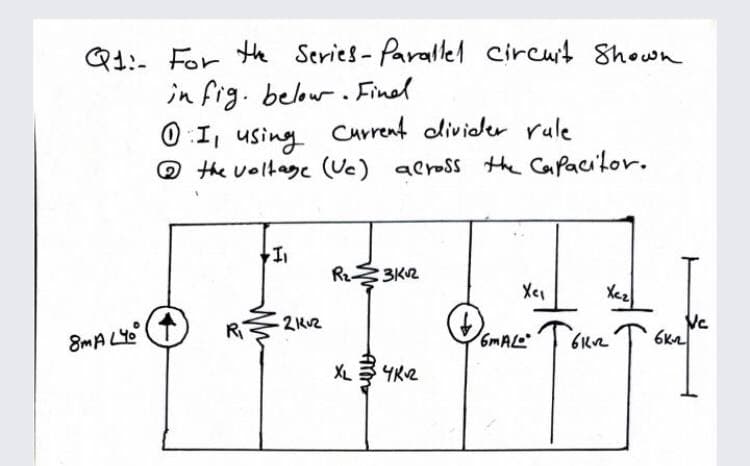 Q1:- For te Series- Parallel circut Shown
in fig. belowr. Finel
O :I, using
O the voltage (Uc) across the Capacitor.
Carrent olivider rule
3K2
Xez
-2KV2
Ve
8mA LYe (1)
6MALL
XL
4K2
