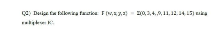 Q2) Design the following function: F (w, x, y, z) = E(0,3, 4, ,9, 11, 12, 14, 15) using
%3D
multiplexer IC.
