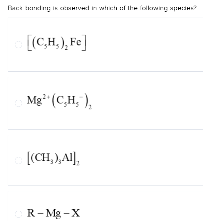 Back bonding is observed in which of the following species?
[(C,H₁), Fe]
Mg²+ (C,H,¯),
[(CH3), Al],
R-Mg-X