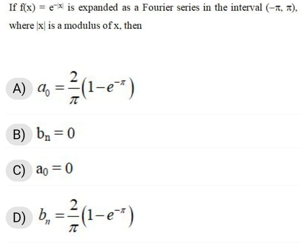 If f(x) = ex is expanded as a Fourier series in the interval (-T, 7),
where |x| is a modulus of x, then
A) qz = 2(1-e*)
A) do
%3D
B) bn = 0
%3D
C) ao = 0
D) b,
%3D
