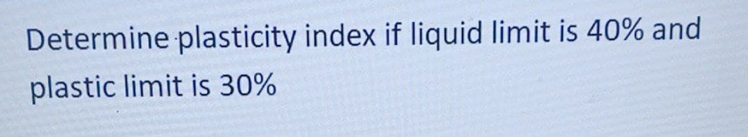 Determine plasticity index if liquid limit is 40% and
plastic limit is 30%
