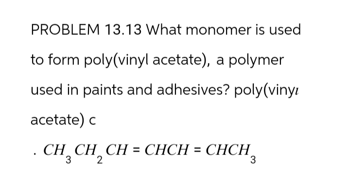 PROBLEM 13.13 What monomer is used
to form poly(vinyl acetate), a polymer
used in paints and adhesives? poly(viny
acetate) c
. CH₂ CH₂ CH = CHCH = CHCH₂
2