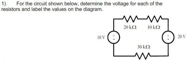 1) For the circuit shown below, determine the voltage for each of the
resistors and label the values on the diagram.
10 V
+
ww
20 ΚΩ
10 kQ
30 kQ2
20 V