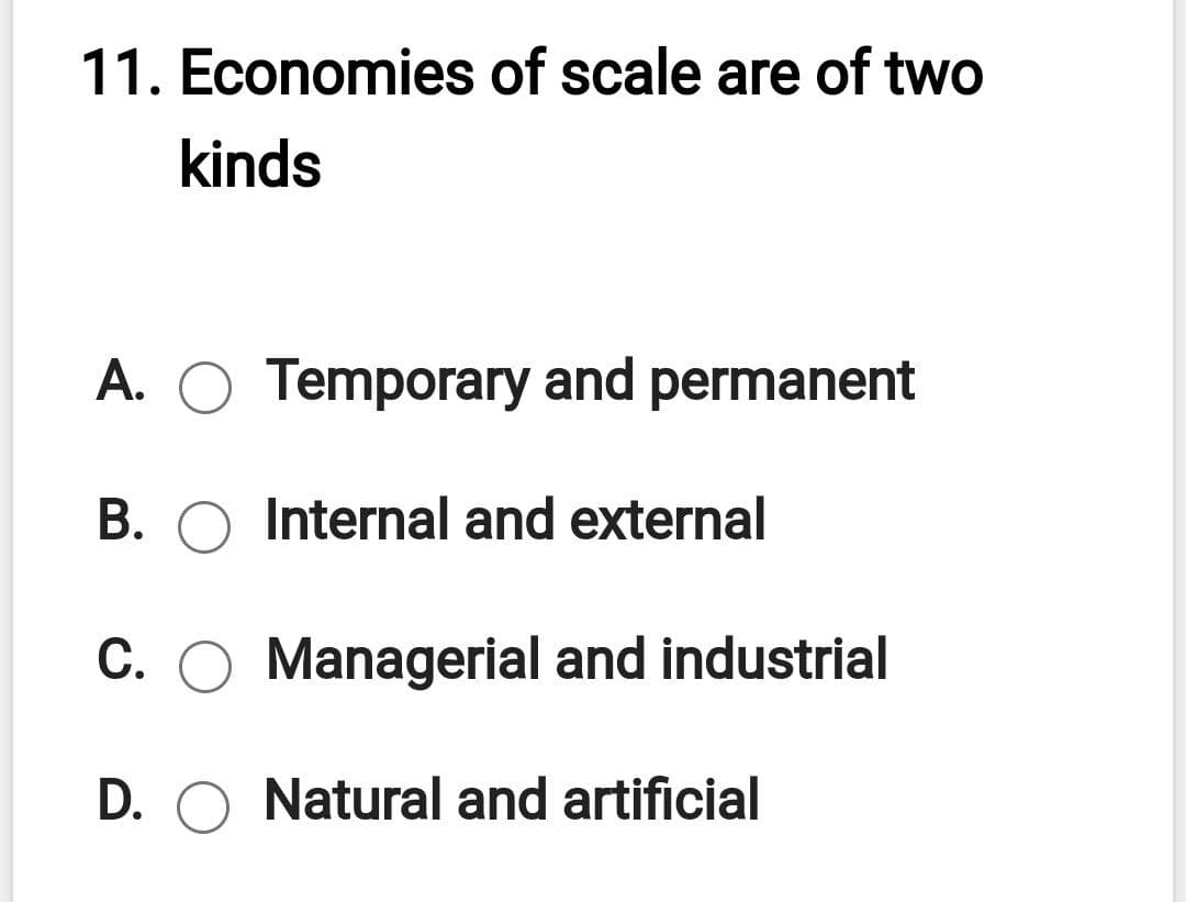 11. Economies of scale are of two
kinds
A. O Temporary and permanent
B. O Internal and external
C. O Managerial and industrial
D. O Natural and artificial
