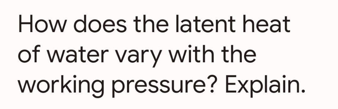 How does the latent heat
of water vary with the
working pressure? Explain.
