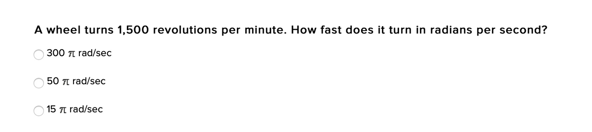 A wheel turns 1,500 revolutions per minute. How fast does it turn in radians per second?
300 л rad/sес
50 л rad/seс
15 7I rad/sec
