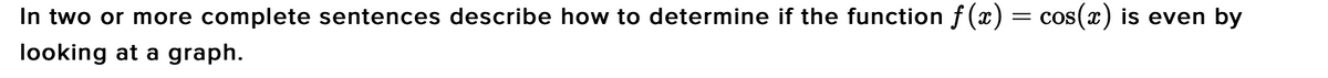 In two or more complete sentences describe how to determine if the function f (x) = cos(x) is even by
looking at a graph.
