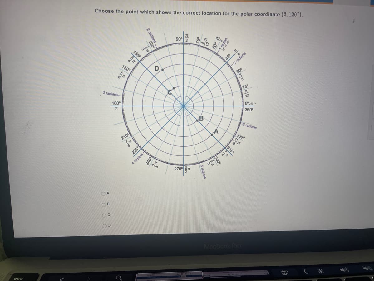 Choose the point which shows the correct location for the polar coordinate (2, 120°).
90°
1200
135°
45° 1
-7 radians
4
150°
D
30°
6
3 radians
15°
12
180°
360°
F6 radians
330°
11
210°
6
315°
4 radians-
270°A
MacBook Pro
esc
1 radian
17 45
2 radians
120°
225°
L5 radians
