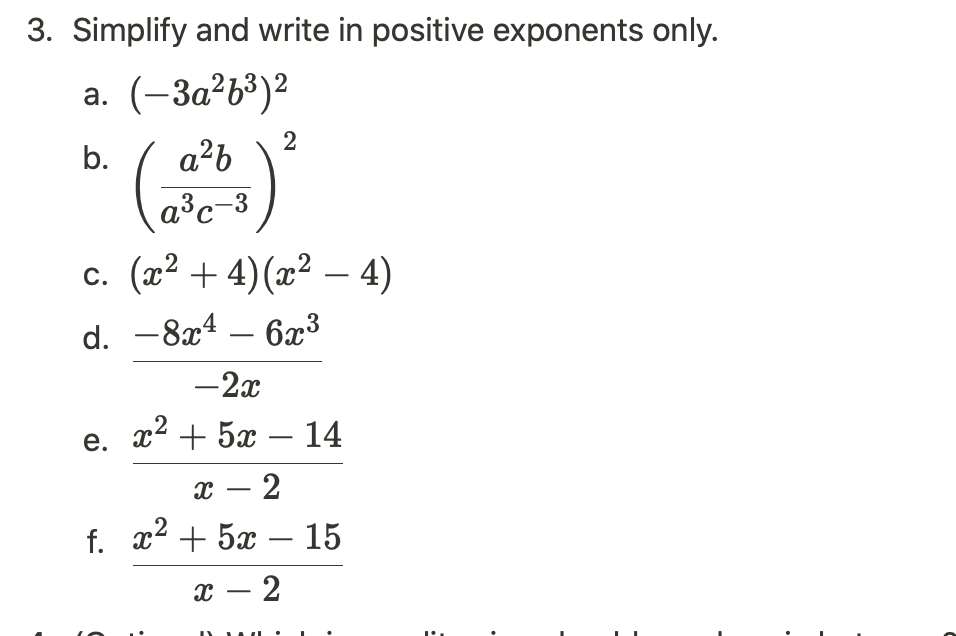 3. Simplify and write in positive exponents only.
2
a. (-3a²b³)²
b.
a²b
a³c-3
2
c. (x²+4) (x² − 4)
d. -8x4 - 6x³
-2x
e. x² + 5x - 14
x - 2
f. x² + 5x - 15
x - 2
•