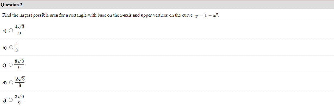 Question 2
Find the largest possible area for a rectangle with base on the x-axis and upper vertices on the curve y = 1- x?.
4/3
а) О
b) O
8/3
c) O
9
2/3
d) O
9
2/6
e)
9
