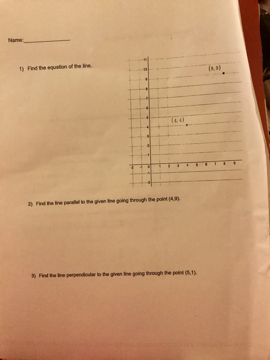 Name:
1) Find the equation of the line.
-2
2
0
-1
(4,4)
3
2
1
2) Find the line parallel to the given line going through the point (4,9).
3) Find the line perpendicular to the given line going through the point (5,1).
(8,9)
6 7
8
9