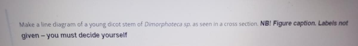 Make a line diagram of a young dicot stem of Dimorphoteca sp. as seen in a cross section. NB! Figure caption. Labels not
given - you must decide yourself
