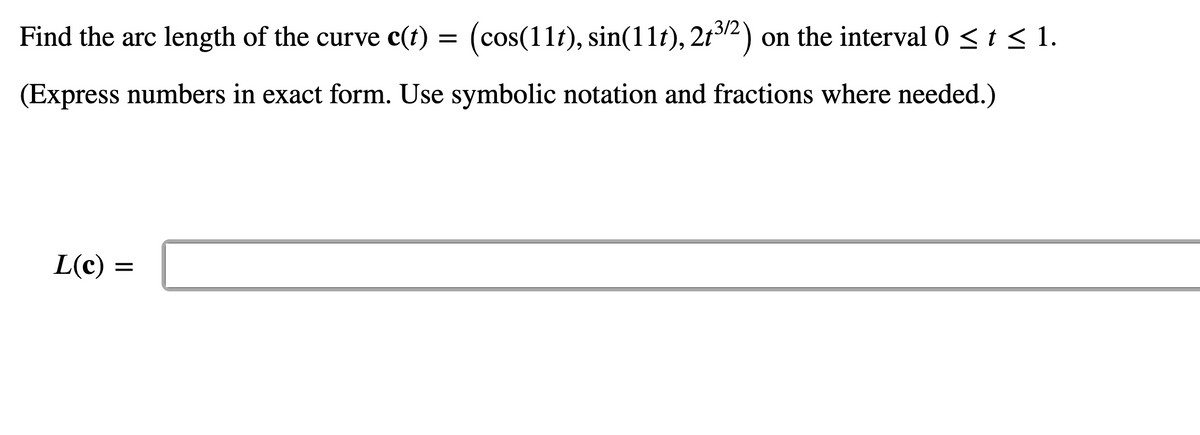 (cos(11t), sin(11t), 21312) on the interval 0 <t < 1.
3/2
Find the arc length of the curve c(t)
(Express numbers in exact form. Use symbolic notation and fractions where needed.)
L(c) =
