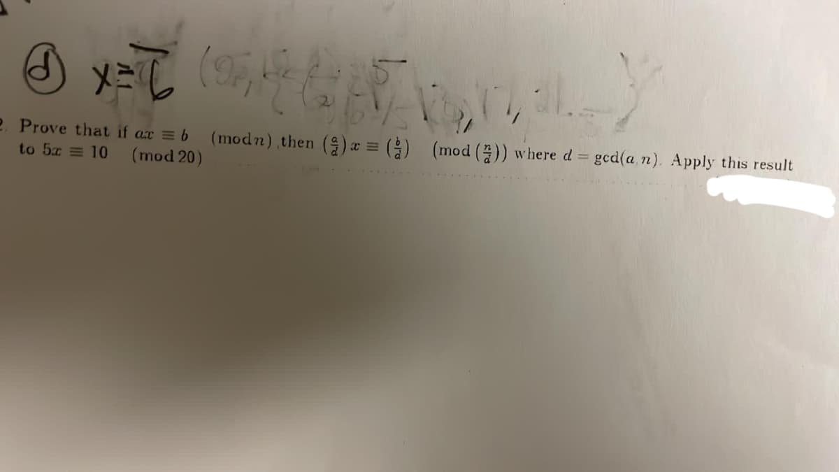 2 Prove that if ax = b (modn) then (9) x = () (mod ()) where d ged(a n). Apply this result
to 5x = 10 (mod 20)
