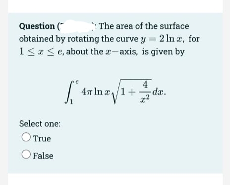 Question ("
obtained by rotating the curve y = 2 In a, for
1< a <e, about the a- axis, is given by
The area of the surface
47 In a/1+
dx.
1
Select one:
True
False
