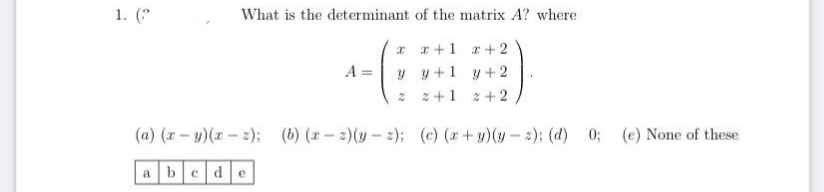 1. (
What is the determinant of the matrix A? where
x r+1 r+ 2
y y+1 y+2
A =
z+1 2+2
(a) (r – y)(x – 2);
(b) (x - 2)(y - 2); (c) (z+y)(y- 2): (d) 0; (e) None of these
a bcd e
