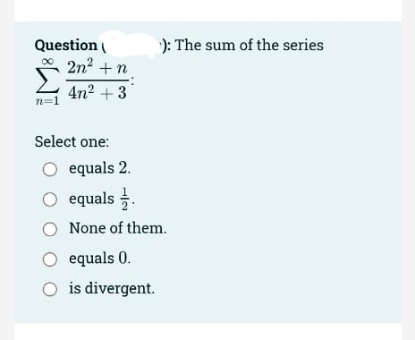 ): The sum of the series
Question (
2n? +n
4n2 + 3
n=1
Select one:
O equals 2.
O equals .
None of them.
O equals 0.
O is divergent.
