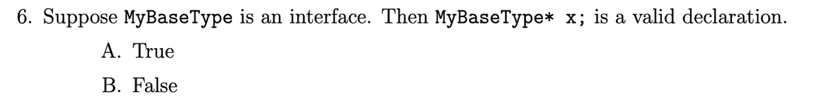 6. Suppose MyBaseType is an interface. Then MyBaseType* x; is a valid declaration.
A. True
B. False
