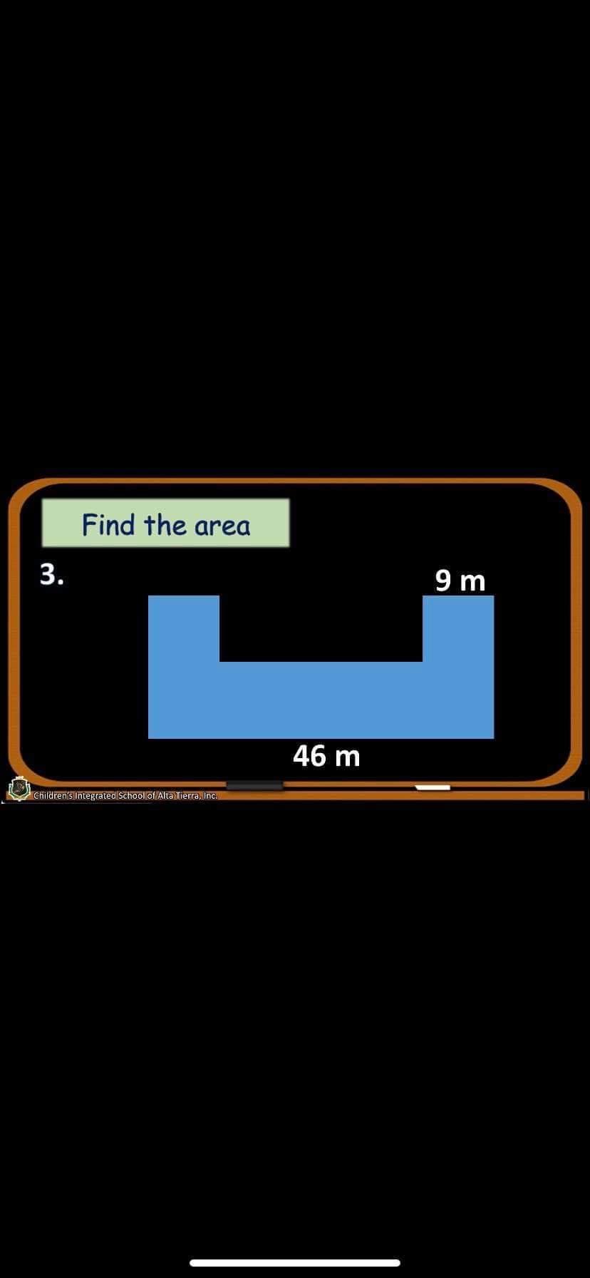 Find the area
3.
9 m
L.
46 m
Children's Integrated School of Alta Tierra, Inc.
