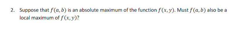 2. Suppose that f (a, b) is an absolute maximum of the function f (x, y). Must f (a, b) also be a
local maximum of f (x,y)?
