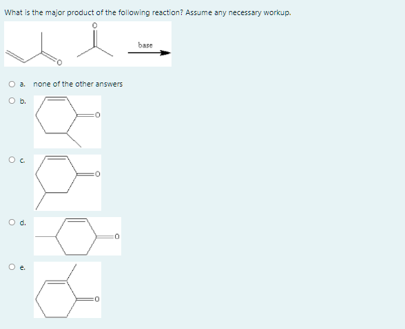 What is the major product of the following reaction? Assume any necessary workup.
base
a.
none of the other answers
O b.
O d.
:0
O e.
