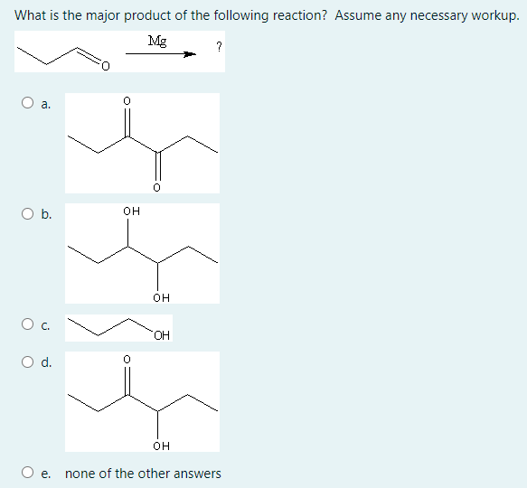 What is the major product of the following reaction? Assume any necessary workup.
Mg
?
a.
Ob.
он
OH
HO,
d.
O e. none of the other answers
