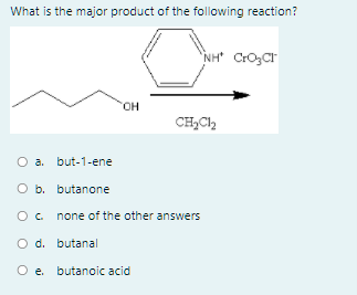 What is the major product of the following reaction?
NH" CrO3C"
HO,
CH,Ch
a. but-1-ene
O b. butanone
Oc none of the other answers
O d. butanal
O e. butanoic acid
