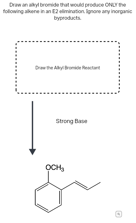 Draw an alkyl bromide that would produce ONLY the
following alkene in an E2 elimination. Ignore any inorganic
byproducts.
Draw the Alkyl Bromide Reactant
Strong Base
OCH3
