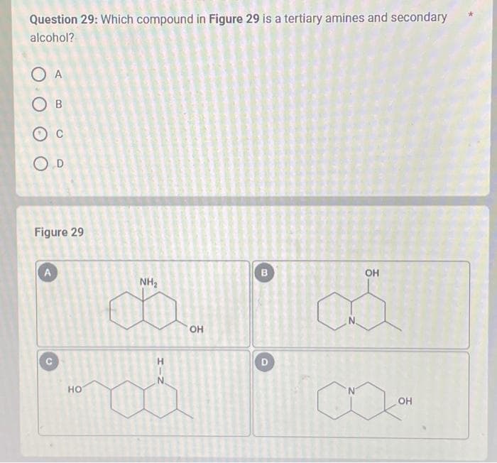 Question 29: Which compound in Figure 29 is a tertiary amines and secondary
alcohol?
O A
О в
О с
OD
Figure 29
A
НО
Фа
HIN
OH
B
D
OH
OH