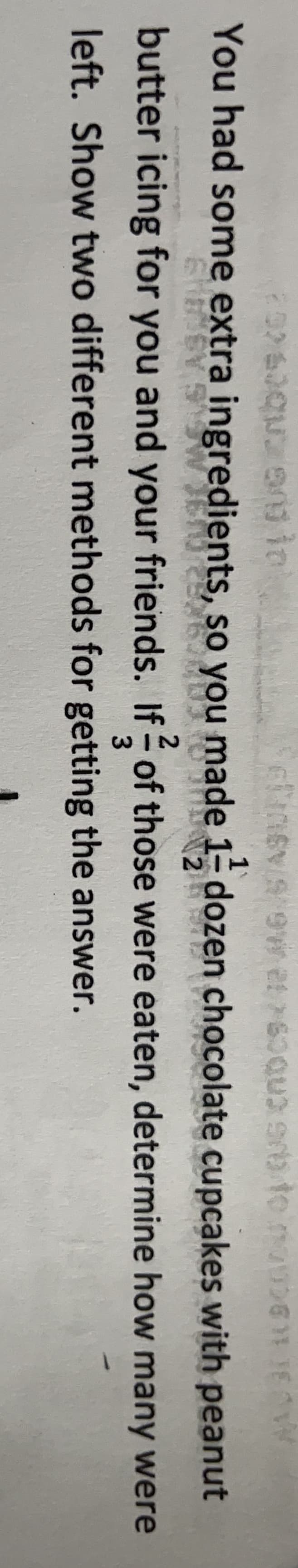 You had some extra ingredients, so you made 1 dozen chocolate cupcakes with peanut
butter icing for you and your friends. If of those were eaten, determine how many were
3.
left. Show two different methods for getting the answer.

