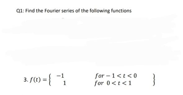 Q1: Find the Fourier series of the following functions
for – 1<t < 0
for 0<t <1
-1
3. f(t) = {
}
%3D
1
